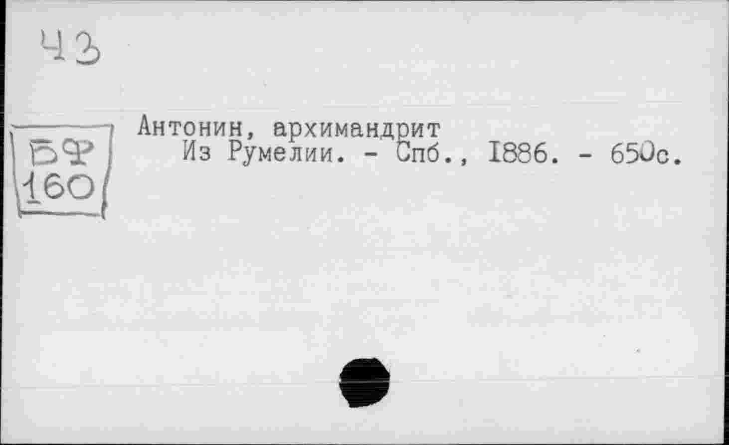 ﻿
? Антонин, архимандрит
Из Румелии. - Спб., 1886. - 650с.